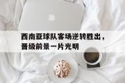 亚博体育入口-西南亚球队客场逆转胜出，晋级前景一片光明