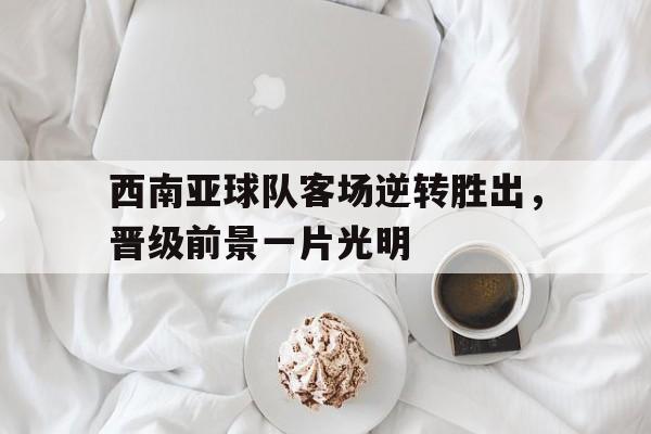 西南亚球队客场逆转胜出，晋级前景一片光明
